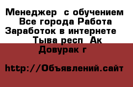 Менеджер (с обучением) - Все города Работа » Заработок в интернете   . Тыва респ.,Ак-Довурак г.